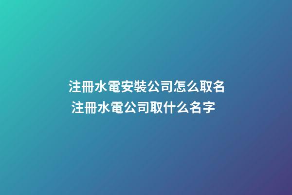 注冊水電安裝公司怎么取名 注冊水電公司取什么名字-第1張-公司起名-玄機派